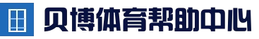 贝博体育帮助中心 - 常见问题解答与使用指南