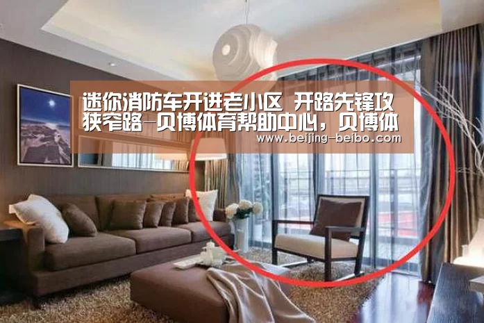 迷你消防车开进老小区 开路先锋攻狭窄路-贝博体育帮助中心,贝博体育常见问题,贝博体育使用指南,贝博体育客服,贝博体育教程(图4) 贝博体育帮助中心,贝博体育常见问题,贝博体育使用指南,贝博体育客服,贝博体育教程